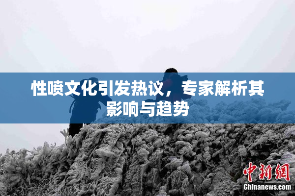 性喷文化引发热议，专家解析其影响与趋势