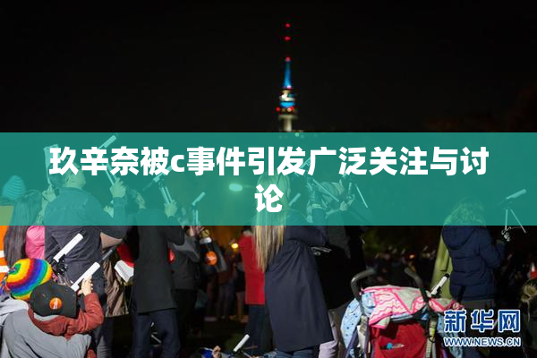 玖辛奈被c事件引发广泛关注与讨论