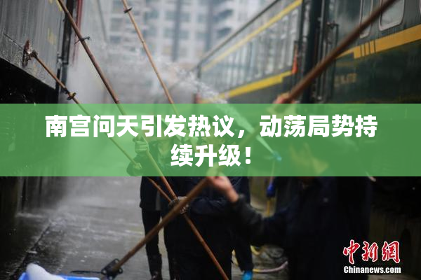 南宫问天引发热议，动荡局势持续升级！