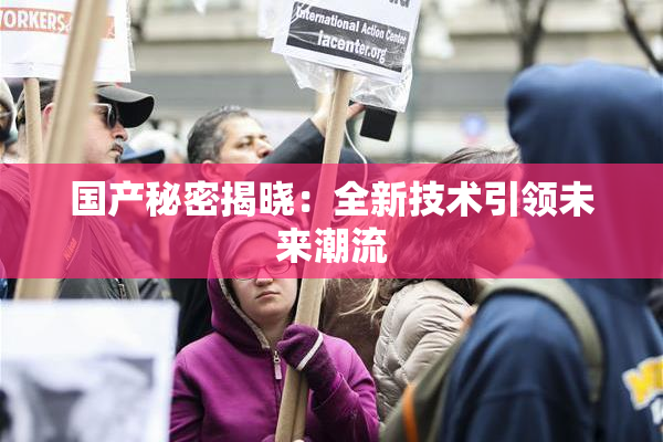 国产秘密揭晓：全新技术引领未来潮流