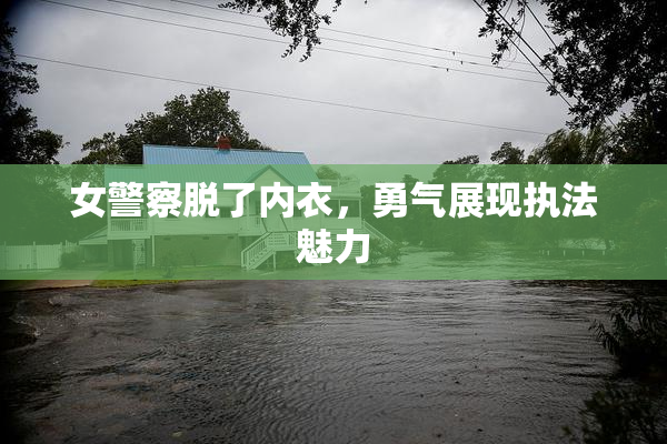 女警察脱了内衣，勇气展现执法魅力