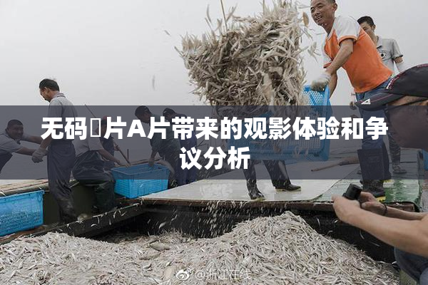 无码婬片A片带来的观影体验和争议分析