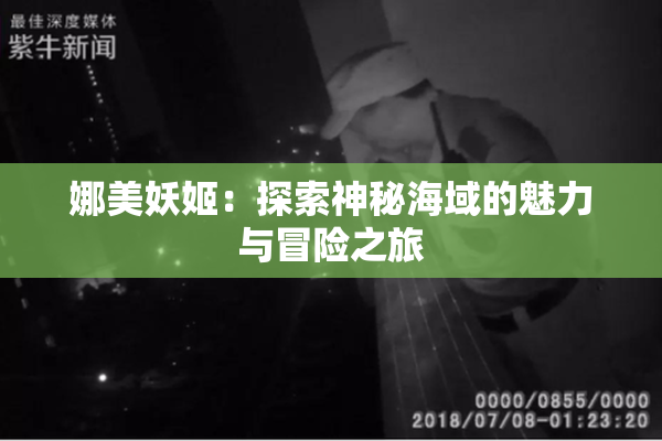 娜美妖姬：探索神秘海域的魅力与冒险之旅