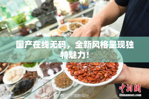 国产在线无码，全新风格呈现独特魅力！