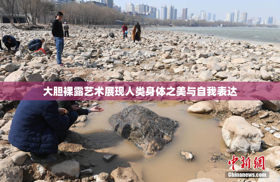大胆裸露艺术展现人类身体之美与自我表达