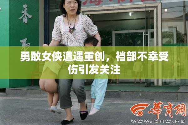 勇敢女侠遭遇重创，裆部不幸受伤引发关注