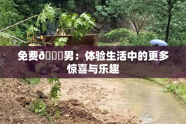 免费🔞男：体验生活中的更多惊喜与乐趣