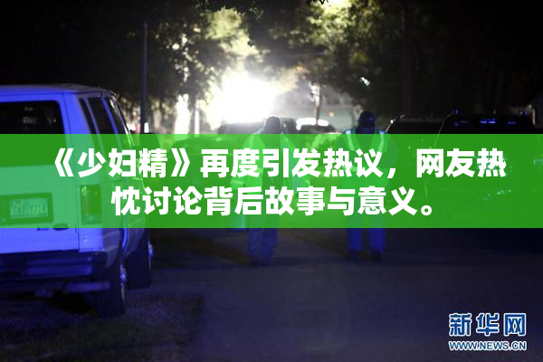 《少妇精》再度引发热议，网友热忱讨论背后故事与意义。