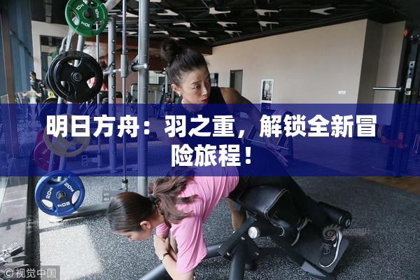 明日方舟：羽之重，解锁全新冒险旅程！