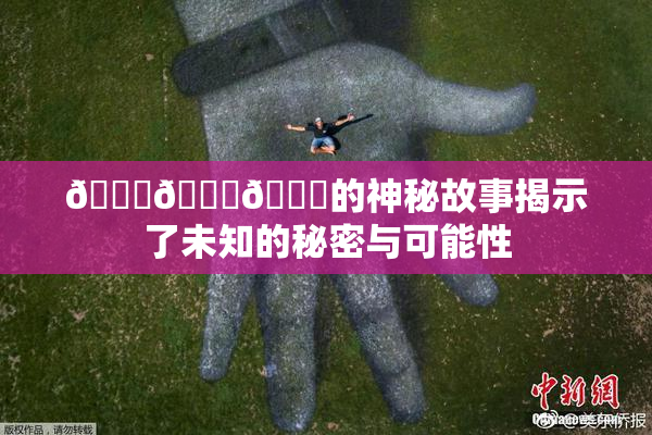 🍆🍑🔞的神秘故事揭示了未知的秘密与可能性