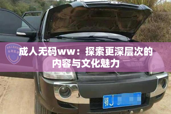 成人无码ww：探索更深层次的内容与文化魅力