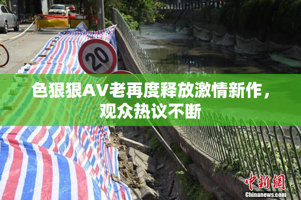 色狠狠AV老再度释放激情新作，观众热议不断