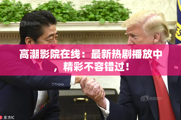 高潮影院在线：最新热剧播放中，精彩不容错过！