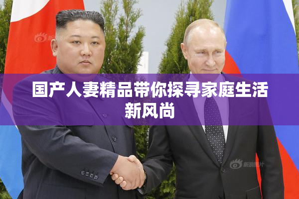国产人妻精品带你探寻家庭生活新风尚