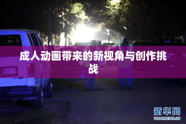 成人动画带来的新视角与创作挑战