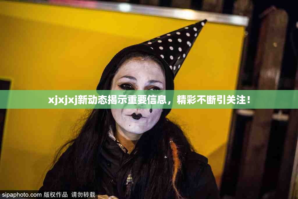 xjxjxj新动态揭示重要信息，精彩不断引关注！