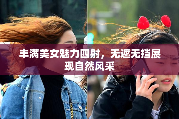 丰满美女魅力四射，无遮无挡展现自然风采