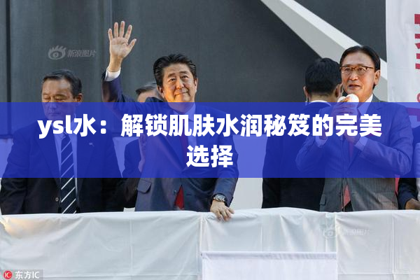 ysl水：解锁肌肤水润秘笈的完美选择