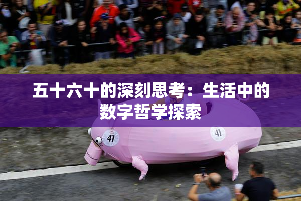 五十六十的深刻思考：生活中的数字哲学探索