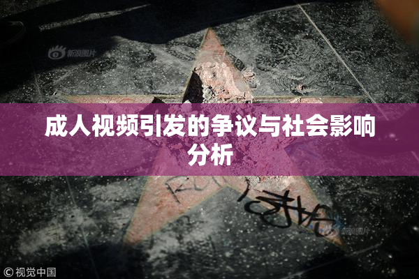 成人视频引发的争议与社会影响分析