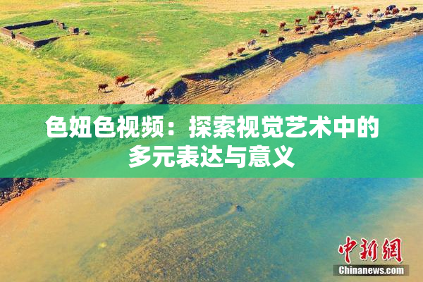 色妞色视频：探索视觉艺术中的多元表达与意义