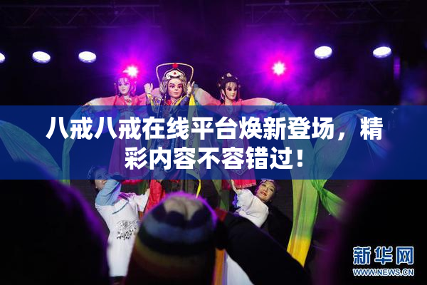 八戒八戒在线平台焕新登场，精彩内容不容错过！