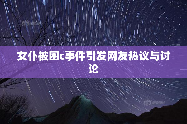 女仆被困c事件引发网友热议与讨论