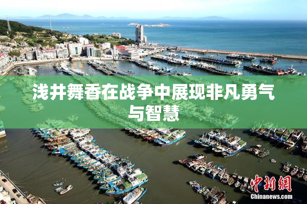 浅井舞香在战争中展现非凡勇气与智慧