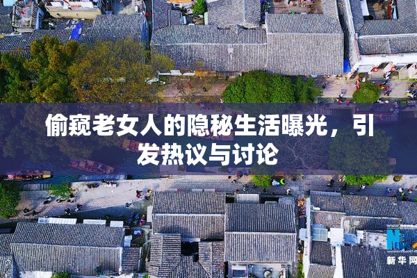 偷窥老女人的隐秘生活曝光，引发热议与讨论