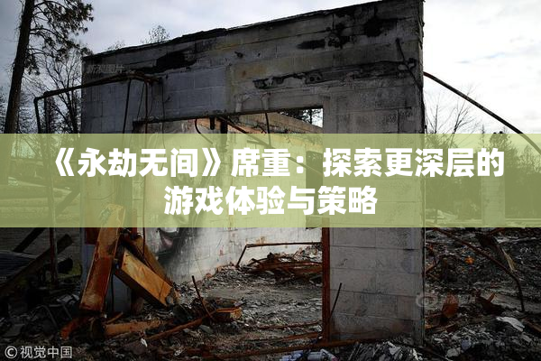《永劫无间》席重：探索更深层的游戏体验与策略
