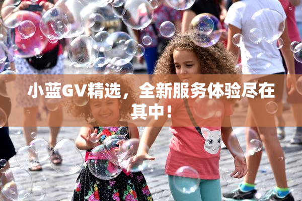 小蓝GV精选，全新服务体验尽在其中！