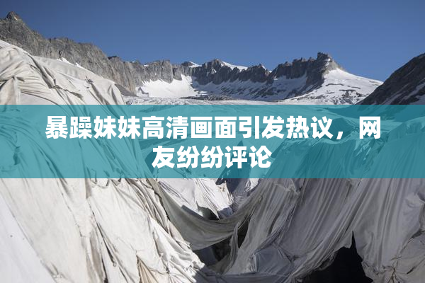 暴躁妹妹高清画面引发热议，网友纷纷评论