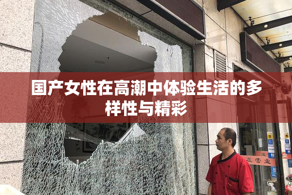 国产女性在高潮中体验生活的多样性与精彩