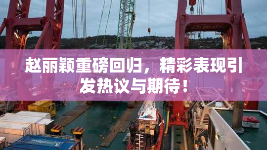 赵丽颖重磅回归，精彩表现引发热议与期待！