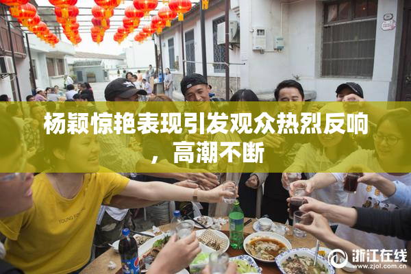 杨颖惊艳表现引发观众热烈反响，高潮不断
