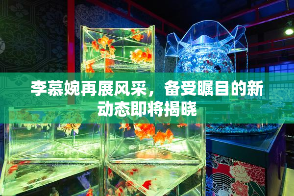 李慕婉再展风采，备受瞩目的新动态即将揭晓