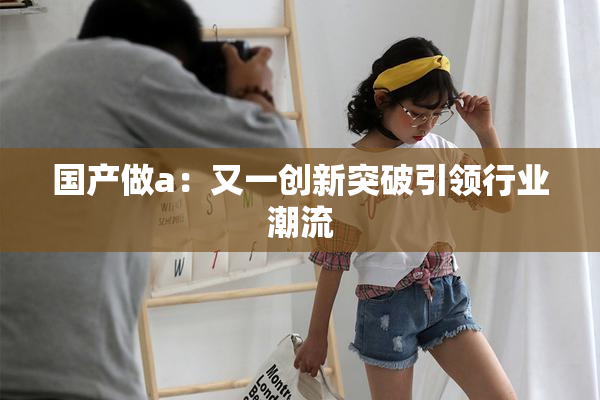 国产做a：又一创新突破引领行业潮流