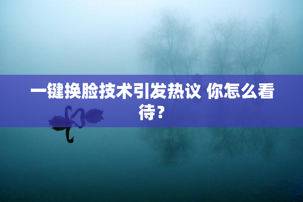 一键换脸技术引发热议 你怎么看待？