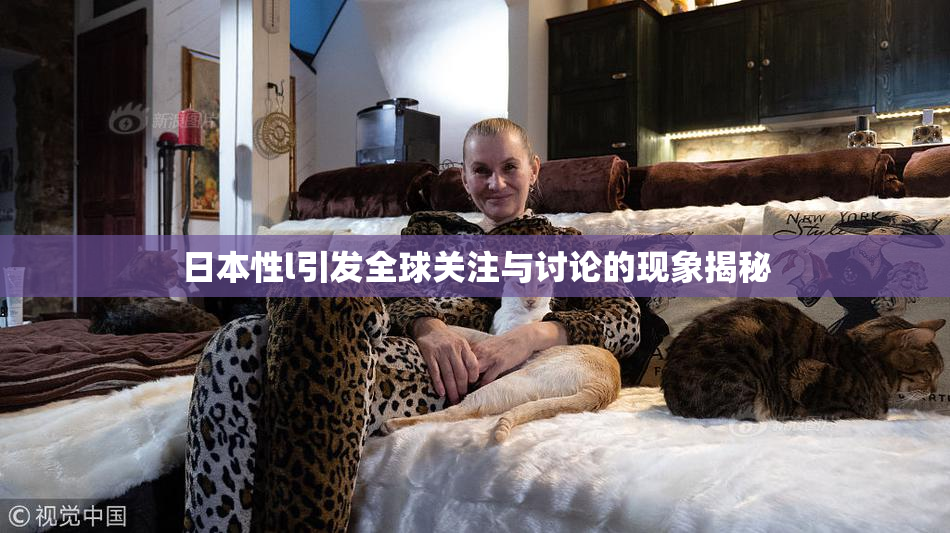 日本性l引发全球关注与讨论的现象揭秘