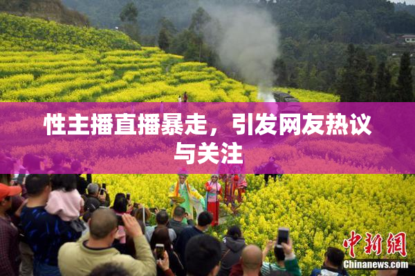 性主播直播暴走，引发网友热议与关注