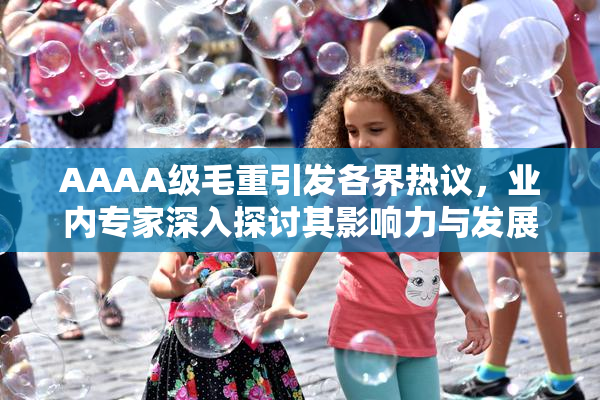AAAA级毛重引发各界热议，业内专家深入探讨其影响力与发展前景