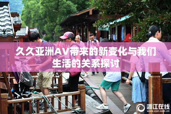 久久亚洲AV带来的新变化与我们生活的关系探讨