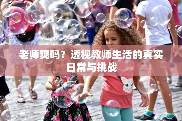老师爽吗？透视教师生活的真实日常与挑战