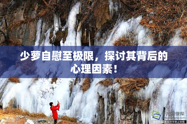 少萝自慰至极限，探讨其背后的心理因素！