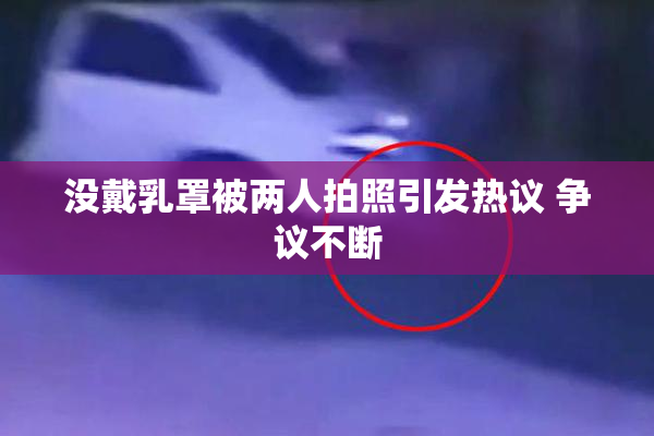 没戴乳罩被两人拍照引发热议 争议不断