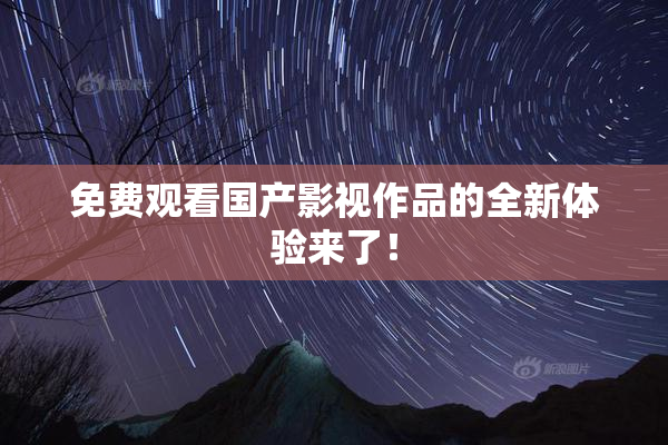 免费观看国产影视作品的全新体验来了！