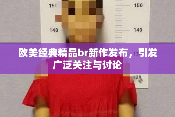 欧美经典精品br新作发布，引发广泛关注与讨论