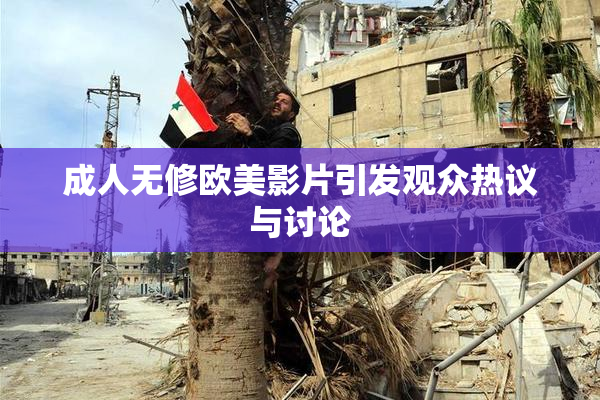成人无修欧美影片引发观众热议与讨论