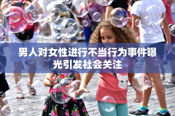男人对女性进行不当行为事件曝光引发社会关注