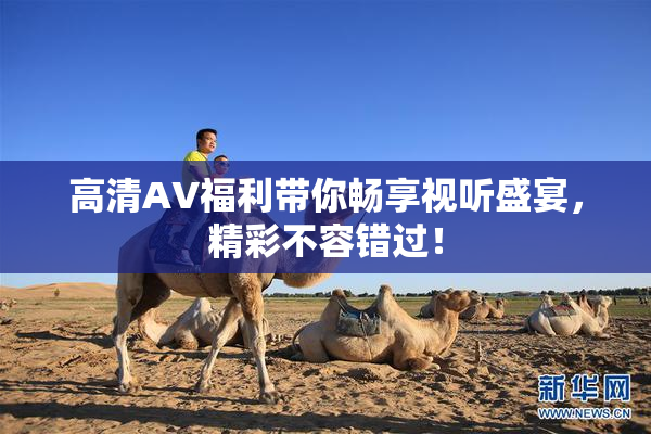 高清AV福利带你畅享视听盛宴，精彩不容错过！